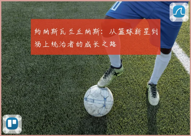 约纳斯瓦兰丘纳斯：从篮球新星到场上统治者的成长之路