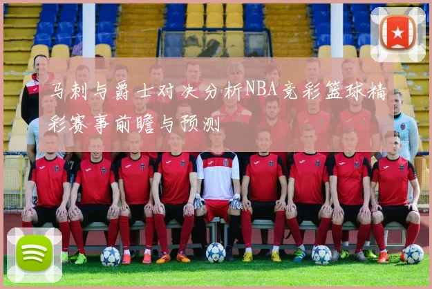马刺与爵士对决分析NBA竞彩篮球精彩赛事前瞻与预测