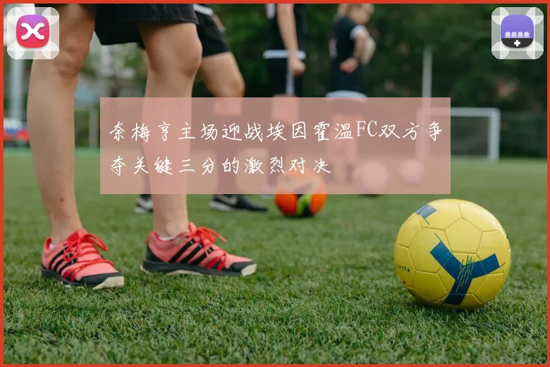 奈梅亨主场迎战埃因霍温FC双方争夺关键三分的激烈对决