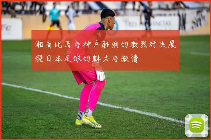 湘南比马与神户胜利的激烈对决展现日本足球的魅力与激情