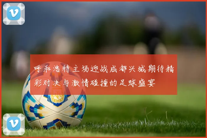 呼和浩特主场迎战成都兴城期待精彩对决与激情碰撞的足球盛宴