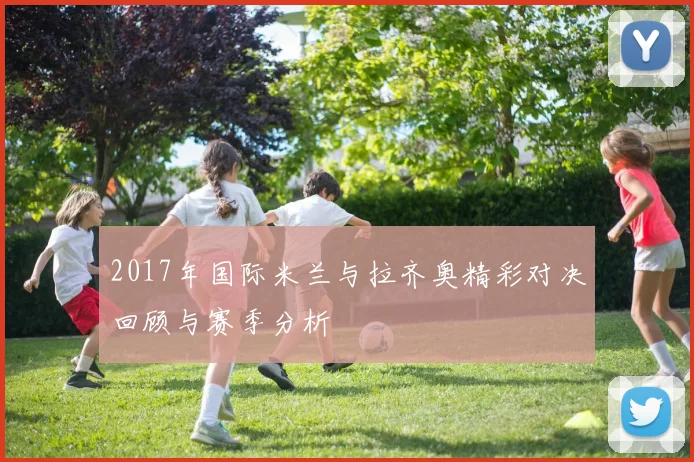 2017年国际米兰与拉齐奥精彩对决回顾与赛季分析