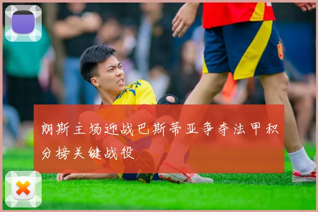 朗斯主场迎战巴斯蒂亚争夺法甲积分榜关键战役