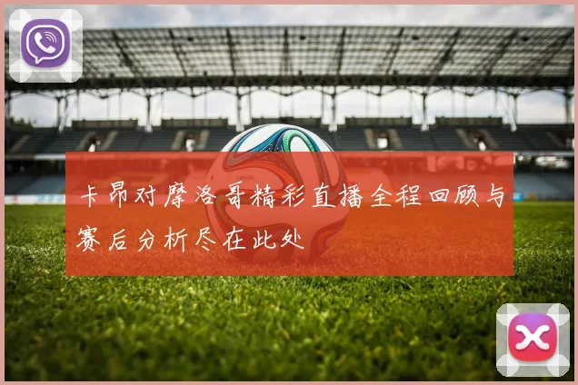 卡昂对摩洛哥精彩直播全程回顾与赛后分析尽在此处