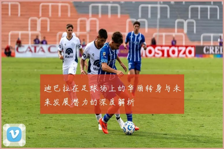 迪巴拉在足球场上的华丽转身与未来发展潜力的深度解析