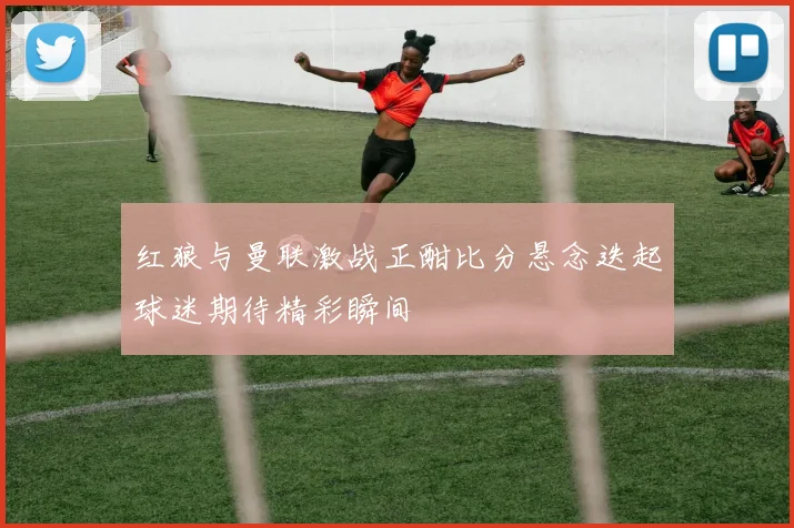 红狼与曼联激战正酣比分悬念迭起球迷期待精彩瞬间