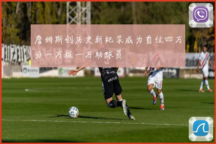 詹姆斯创历史新纪录成为首位四万分一万板一万助球员