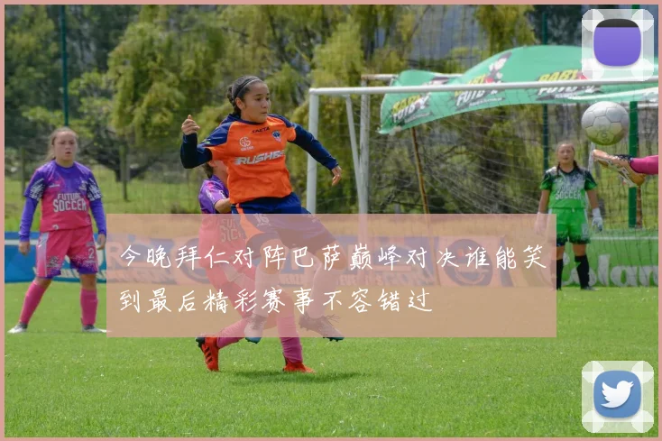 今晚拜仁对阵巴萨巅峰对决谁能笑到最后精彩赛事不容错过