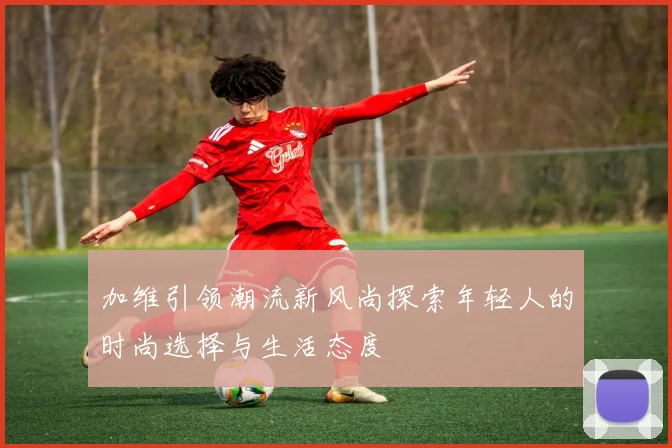 加维引领潮流新风尚探索年轻人的时尚选择与生活态度