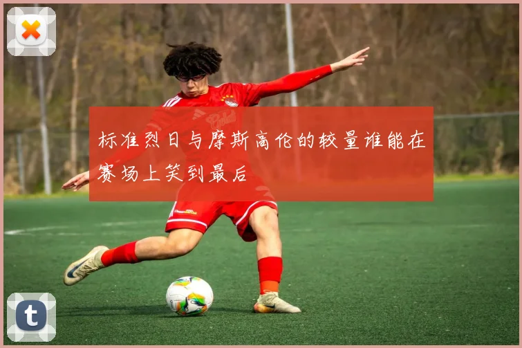 标准烈日与摩斯高伦的较量谁能在赛场上笑到最后