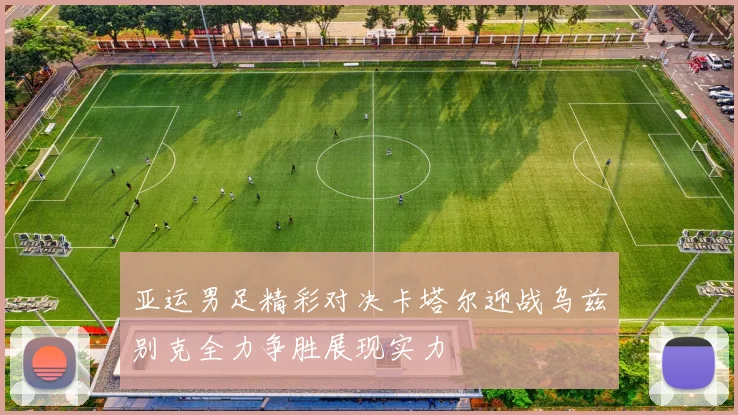 亚运男足精彩对决卡塔尔迎战乌兹别克全力争胜展现实力