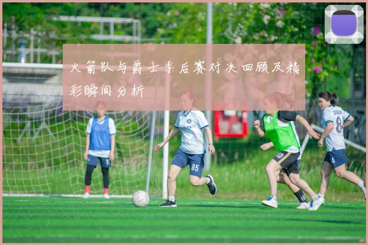 火箭队与爵士季后赛对决回顾及精彩瞬间分析
